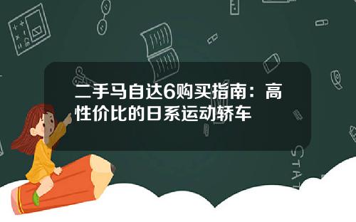 二手马自达6购买指南：高性价比的日系运动轿车