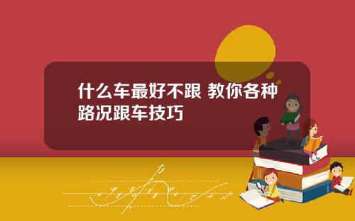什么车最好不跟 教你各种路况跟车技巧