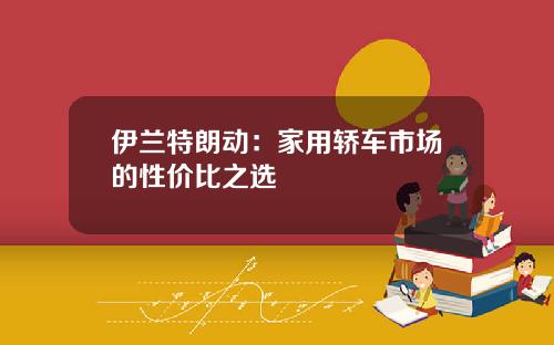 伊兰特朗动：家用轿车市场的性价比之选
