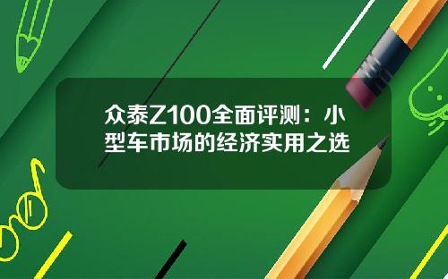 众泰Z100全面评测：小型车市场的经济实用之选