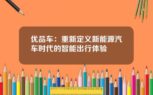 优品车：重新定义新能源汽车时代的智能出行体验