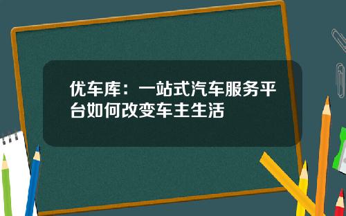 优车库：一站式汽车服务平台如何改变车主生活