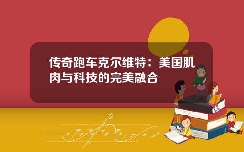 传奇跑车克尔维特：美国肌肉与科技的完美融合
