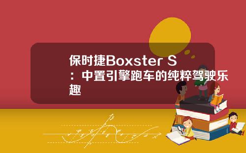 保时捷Boxster S：中置引擎跑车的纯粹驾驶乐趣