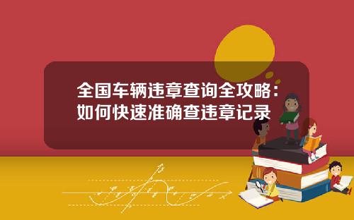 全国车辆违章查询全攻略：如何快速准确查违章记录