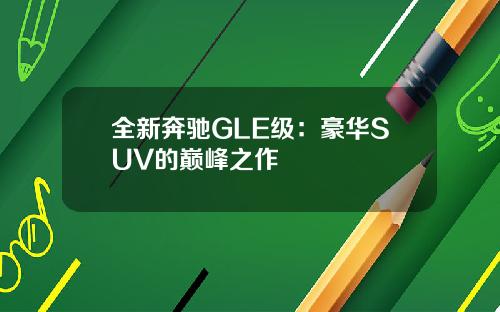 全新奔驰GLE级：豪华SUV的巅峰之作