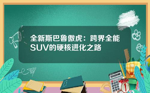 全新斯巴鲁傲虎：跨界全能SUV的硬核进化之路