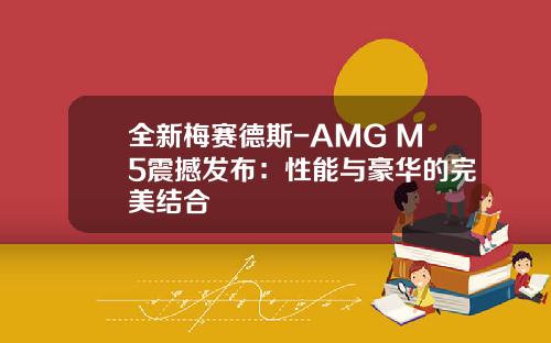 全新梅赛德斯-AMG M5震撼发布：性能与豪华的完美结合