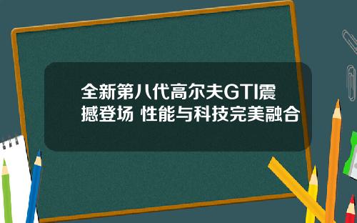 全新第八代高尔夫GTI震撼登场 性能与科技完美融合