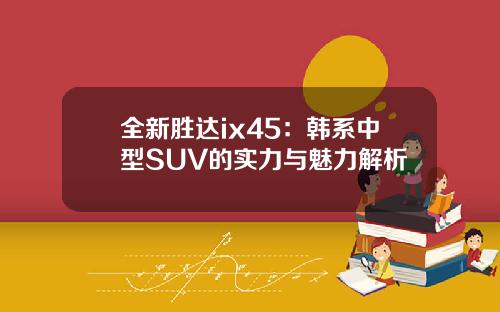全新胜达ix45：韩系中型SUV的实力与魅力解析