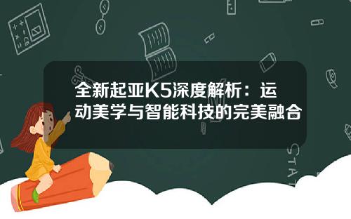 全新起亚K5深度解析：运动美学与智能科技的完美融合
