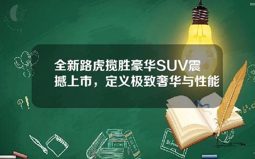 全新路虎揽胜豪华SUV震撼上市，定义极致奢华与性能