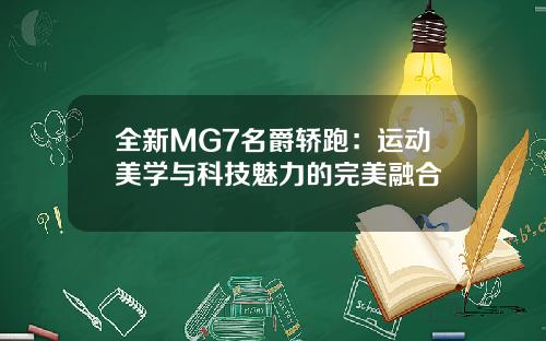 全新MG7名爵轿跑：运动美学与科技魅力的完美融合