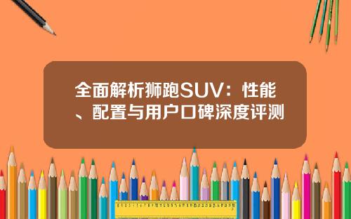 全面解析狮跑SUV：性能、配置与用户口碑深度评测