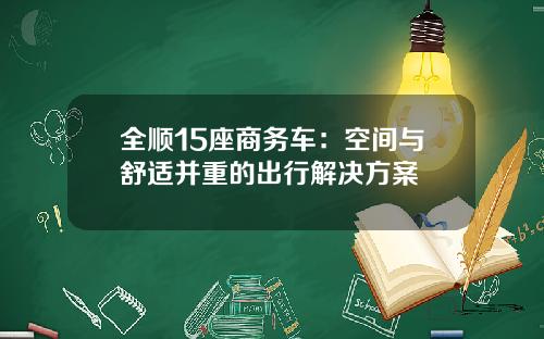全顺15座商务车：空间与舒适并重的出行解决方案