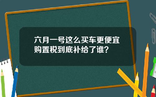六月一号这么买车更便宜 购置税到底补给了谁？