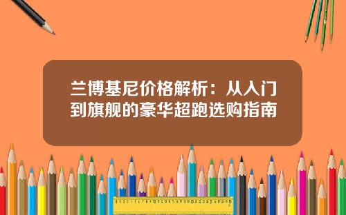 兰博基尼价格解析：从入门到旗舰的豪华超跑选购指南