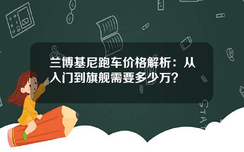 兰博基尼跑车价格解析：从入门到旗舰需要多少万？