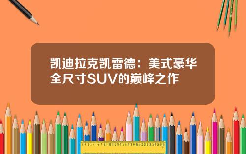凯迪拉克凯雷德：美式豪华全尺寸SUV的巅峰之作