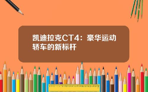 凯迪拉克CT4：豪华运动轿车的新标杆