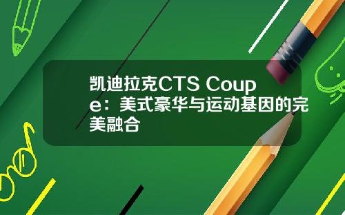 凯迪拉克CTS Coupe：美式豪华与运动基因的完美融合