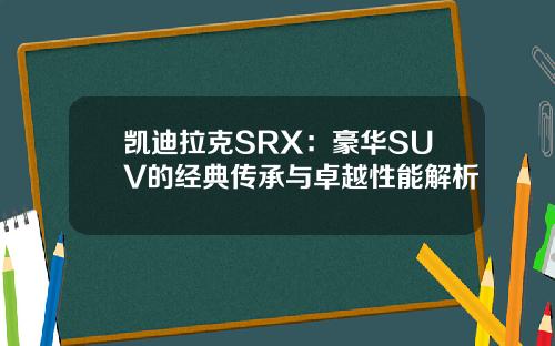 凯迪拉克SRX：豪华SUV的经典传承与卓越性能解析