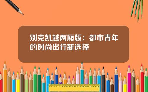别克凯越两厢版：都市青年的时尚出行新选择