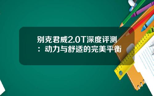 别克君威2.0T深度评测：动力与舒适的完美平衡