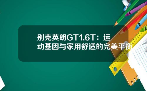 别克英朗GT1.6T：运动基因与家用舒适的完美平衡