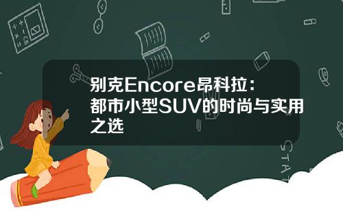 别克Encore昂科拉：都市小型SUV的时尚与实用之选