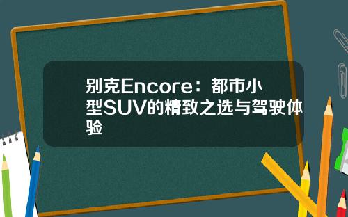 别克Encore:都市小型SUV的精致之选与驾驶体验
