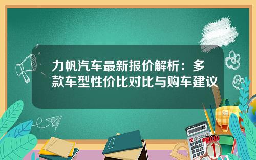 力帆汽车最新报价解析：多款车型性价比对比与购车建议