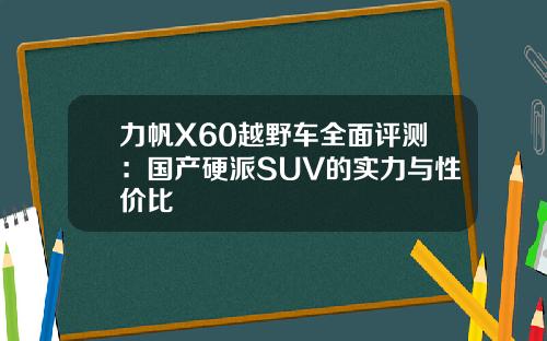 力帆X60越野车全面评测：国产硬派SUV的实力与性价比