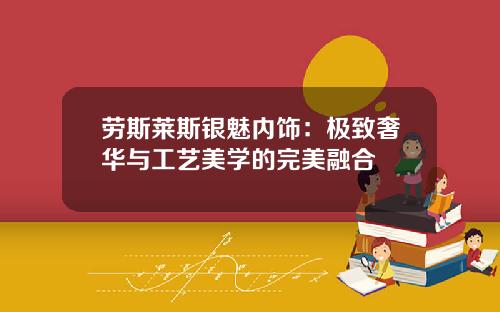 劳斯莱斯银魅内饰：极致奢华与工艺美学的完美融合