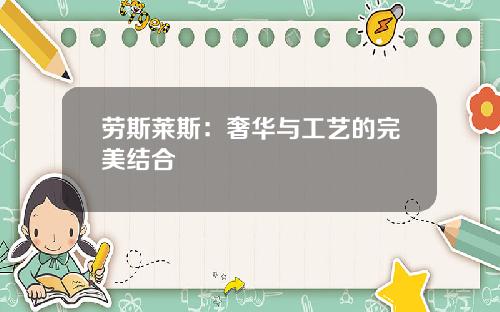 劳斯莱斯：奢华与工艺的完美结合