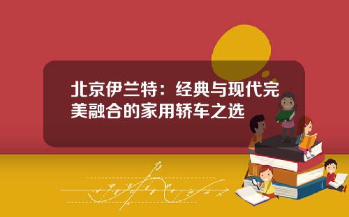 北京伊兰特：经典与现代完美融合的家用轿车之选