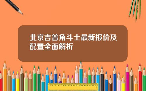 北京吉普角斗士最新报价及配置全面解析
