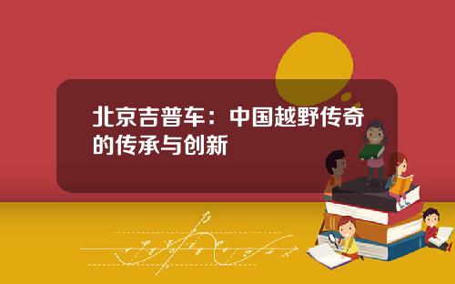 北京吉普车：中国越野传奇的传承与创新