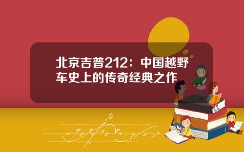 北京吉普212：中国越野车史上的传奇经典之作