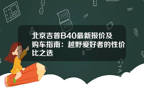 北京吉普B40最新报价及购车指南：越野爱好者的性价比之选