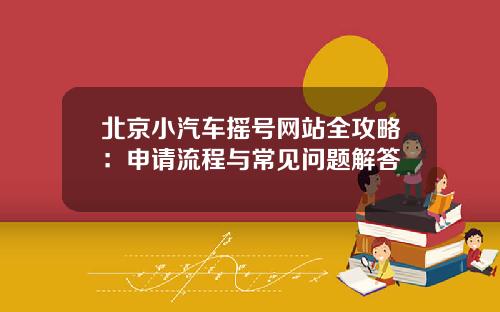 北京小汽车摇号网站全攻略：申请流程与常见问题解答
