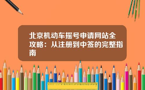 北京机动车摇号申请网站全攻略：从注册到中签的完整指南