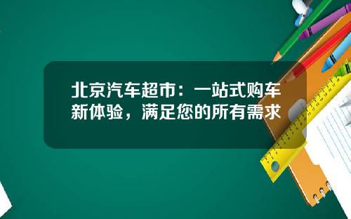 北京汽车超市：一站式购车新体验，满足您的所有需求