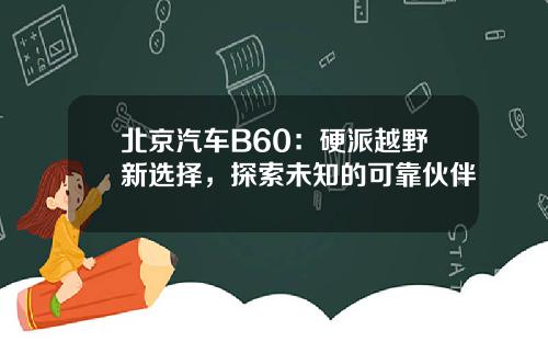 北京汽车B60：硬派越野新选择，探索未知的可靠伙伴
