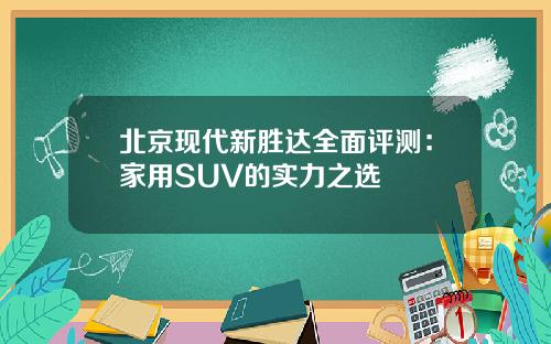 北京现代新胜达全面评测：家用SUV的实力之选
