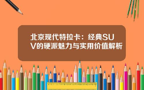 北京现代特拉卡：经典SUV的硬派魅力与实用价值解析