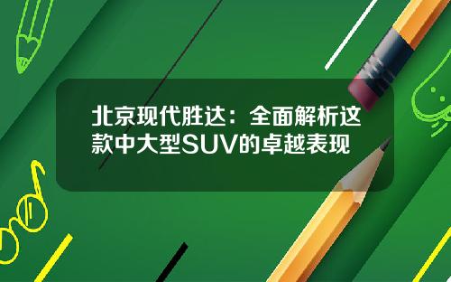 北京现代胜达：全面解析这款中大型SUV的卓越表现