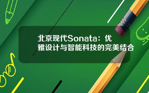 北京现代Sonata：优雅设计与智能科技的完美结合