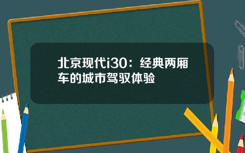 北京现代i30：经典两厢车的城市驾驭体验