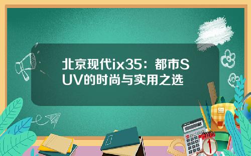 北京现代ix35：都市SUV的时尚与实用之选